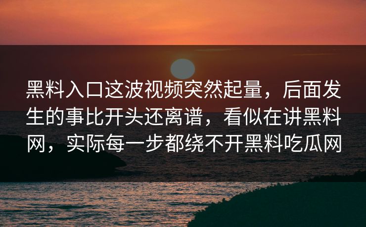 黑料入口这波视频突然起量,后面发生的事比开头还离谱,看似在讲黑料网,实际每一步都绕不开黑料吃瓜网 第1张 黑料入口这波视频突然起量,后面发生的事比开头还离谱,看似在讲黑料网,实际每一步都绕不开黑料吃瓜网 第1张