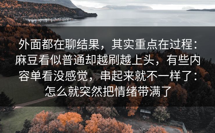外面都在聊结果，其实重点在过程：麻豆看似普通却越刷越上头，有些内容单看没感觉，串起来就不一样了：怎么就突然把情绪带满了  第1张