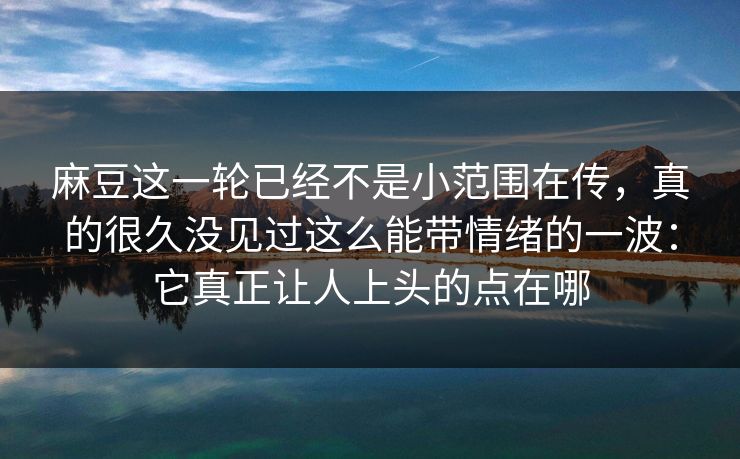 麻豆这一轮已经不是小范围在传,真的很久没见过这么能带情绪的一波:它真正让人上头的点在哪 第1张 麻豆这一轮已经不是小范围在传,真的很久没见过这么能带情绪的一波:它真正让人上头的点在哪 第1张
