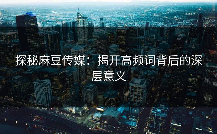 探秘麻豆传媒：揭开高频词背后的深层意义  第1张