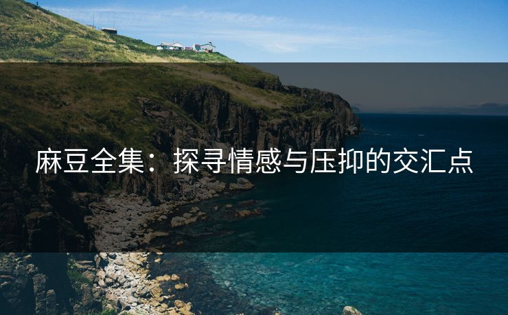 麻豆全集：探寻情感与压抑的交汇点  第1张