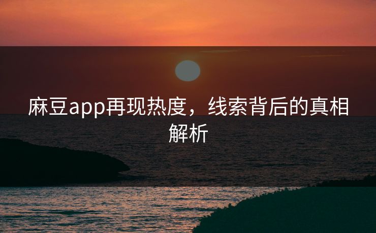 麻豆app再现热度，线索背后的真相解析  第1张