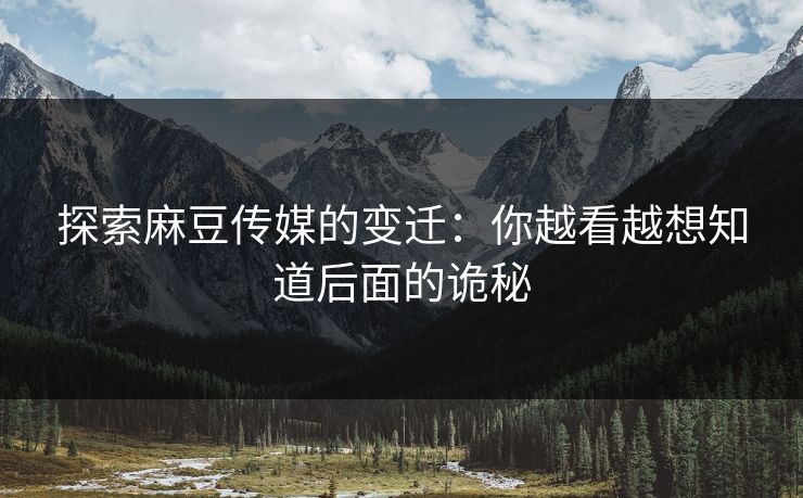 探索麻豆传媒的变迁：你越看越想知道后面的诡秘  第1张